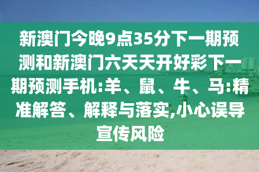 新澳門今晚9點35分下一期預測和新澳門六天天開好彩下一期預測手機:羊、鼠、牛、馬:精準解答、解釋與落實,小心誤導宣傳風險