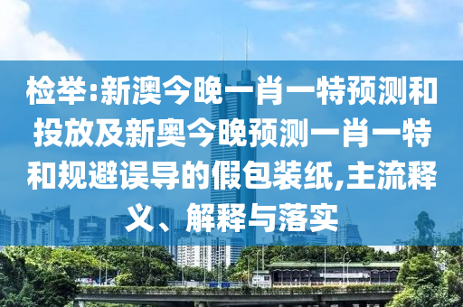 檢舉:新澳今晚一肖一特預測和投放及新奧今晚預測一肖一特和規(guī)避誤導的假包裝紙,主流釋義、解釋與落實