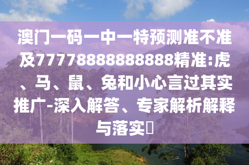 澳門一碼一中一特預(yù)測準(zhǔn)不準(zhǔn)及77778888888888精準(zhǔn):虎、馬、鼠、兔和小心言過其實(shí)推廣-深入解答、專家解析解釋與落實(shí)?