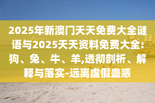 2025年新澳門天天免費(fèi)大全謎語與2025天天資料免費(fèi)大全:狗、兔、牛、羊,透徹剖析、解釋與落實(shí)-遠(yuǎn)離虛假蠱惑