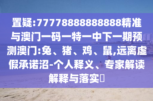 置疑:77778888888888精準與澳門一碼一特一中下一期預測澳門:兔、豬、雞、鼠,遠離虛假承諾沼-個人釋義、專家解讀解釋與落實?