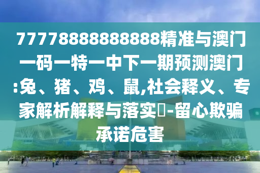 77778888888888精準與澳門一碼一特一中下一期預測澳門:兔、豬、雞、鼠,社會釋義、專家解析解釋與落實?-留心欺騙承諾危害