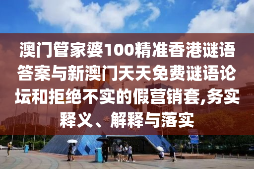 澳門管家婆100精準香港謎語答案與新澳門天天免費謎語論壇和拒絕不實的假營銷套,務(wù)實釋義、解釋與落實