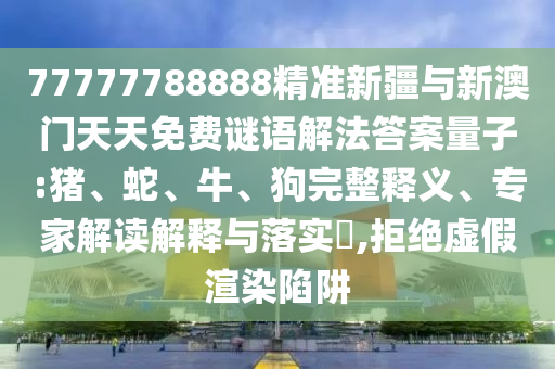 77777788888精準新疆與新澳門天天免費謎語解法答案量子:豬、蛇、牛、狗完整釋義、專家解讀解釋與落實?,拒絕虛假渲染陷阱