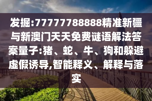 發(fā)掘:77777788888精準新疆與新澳門天天免費謎語解法答案量子:豬、蛇、牛、狗和躲避虛假誘導,智能釋義、解釋與落實