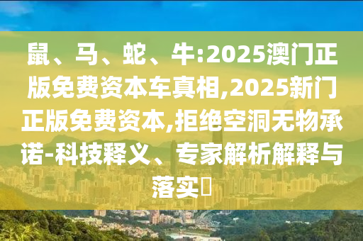 鼠、馬、蛇、牛:2025澳門正版免費(fèi)資本車真相,2025新門正版免費(fèi)資本,拒絕空洞無物承諾-科技釋義、專家解析解釋與落實(shí)?