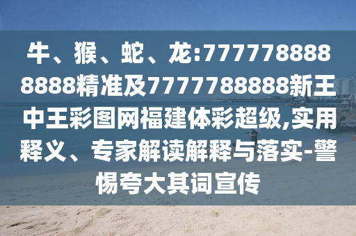牛、猴、蛇、龍:7777788888888精準(zhǔn)及7777788888新王中王彩圖網(wǎng)福建體彩超級(jí),實(shí)用釋義、專家解讀解釋與落實(shí)-警惕夸大其詞宣傳