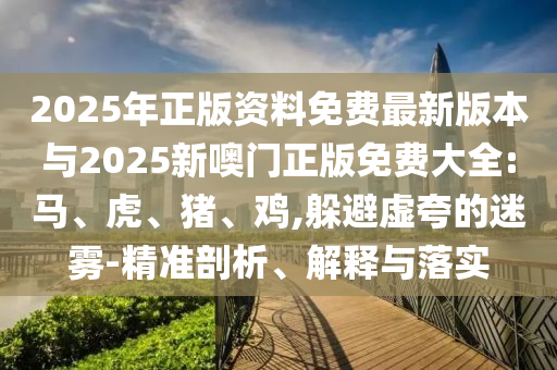 2025年正版資料免費(fèi)最新版本與2025新噢門(mén)正版免費(fèi)大全:馬、虎、豬、雞,躲避虛夸的迷霧-精準(zhǔn)剖析、解釋與落實(shí)