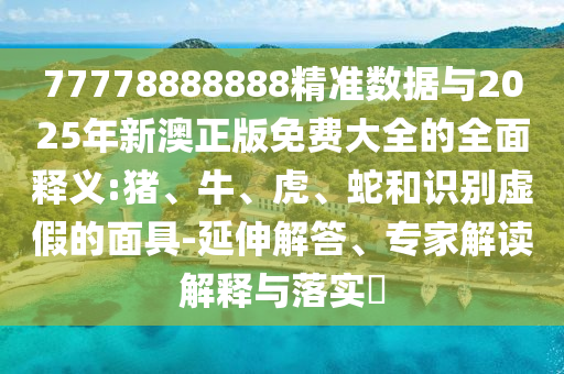77778888888精準(zhǔn)數(shù)據(jù)與2025年新澳正版免費(fèi)大全的全面釋義:豬、牛、虎、蛇和識(shí)別虛假的面具-延伸解答、專(zhuān)家解讀解釋與落實(shí)?