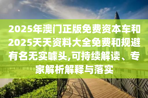 2025年澳門正版免費資本車和2025天天資料大全免費和規(guī)避有名無實噱頭,可持續(xù)解讀、專家解析解釋與落實