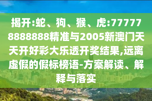 揭開:蛇、狗、猴、虎:777778888888精準(zhǔn)與2005新澳門天天開好彩大樂透開獎結(jié)果,遠(yuǎn)離虛假的假標(biāo)榜語-方案解讀、解釋與落實