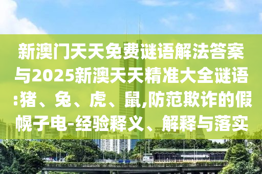 新澳門天天免費謎語解法答案與2025新澳天天精準(zhǔn)大全謎語:豬、兔、虎、鼠,防范欺詐的假幌子電-經(jīng)驗釋義、解釋與落實