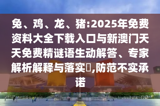 兔、雞、龍、豬:2025年免費(fèi)資料大全下載入口與新澳門天天免費(fèi)精謎語(yǔ)生動(dòng)解答、專家解析解釋與落實(shí)?,防范不實(shí)承諾