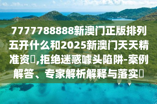7777788888新澳門正版排列五開(kāi)什么和2025新澳門天天精準(zhǔn)資枓,拒絕迷惑噱頭陷阱-案例解答、專家解析解釋與落實(shí)?