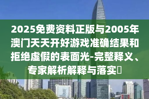 2025免費(fèi)資料正版與2005年澳門天天開(kāi)好游戲準(zhǔn)確結(jié)果和拒絕虛假的表面光-完整釋義、專家解析解釋與落實(shí)?
