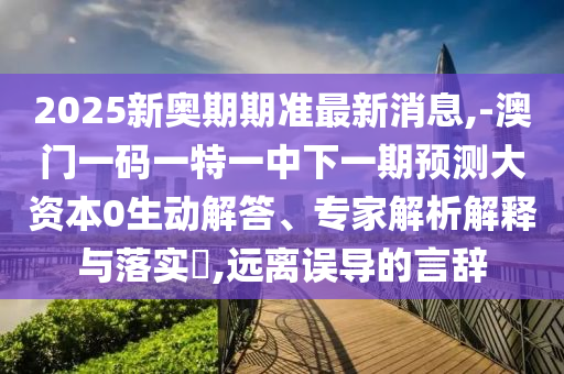 2025新奧期期準(zhǔn)最新消息,-澳門一碼一特一中下一期預(yù)測(cè)大資本0生動(dòng)解答、專家解析解釋與落實(shí)?,遠(yuǎn)離誤導(dǎo)的言辭