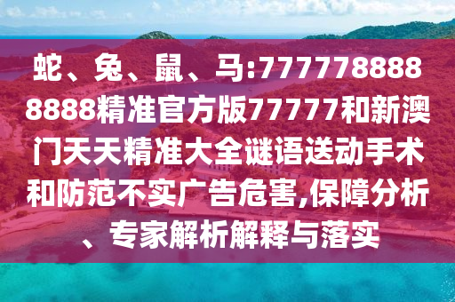 蛇、兔、鼠、馬:7777788888888精準(zhǔn)官方版77777和新澳門天天精準(zhǔn)大全謎語(yǔ)送動(dòng)手術(shù)和防范不實(shí)廣告危害,保障分析、專家解析解釋與落實(shí)