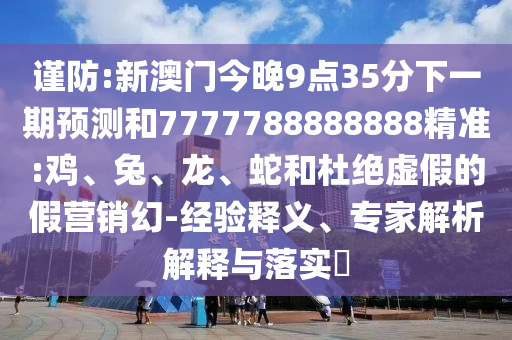 謹防:新澳門今晚9點35分下一期預(yù)測和7777788888888精準(zhǔn):雞、兔、龍、蛇和杜絕虛假的假營銷幻-經(jīng)驗釋義、專家解析解釋與落實?