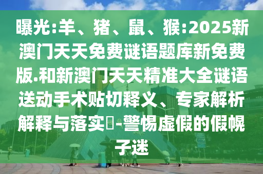 曝光:羊、豬、鼠、猴:2025新澳門(mén)天天免費(fèi)謎語(yǔ)題庫(kù)新免費(fèi)版.和新澳門(mén)天天精準(zhǔn)大全謎語(yǔ)送動(dòng)手術(shù)貼切釋義、專(zhuān)家解析解釋與落實(shí)?-警惕虛假的假幌子迷