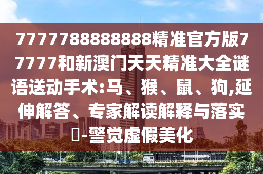 7777788888888精準(zhǔn)官方版77777和新澳門(mén)天天精準(zhǔn)大全謎語(yǔ)送動(dòng)手術(shù):馬、猴、鼠、狗,延伸解答、專(zhuān)家解讀解釋與落實(shí)?-警覺(jué)虛假美化