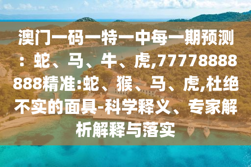 澳門(mén)一碼一特一中每一期預(yù)測(cè)：蛇、馬、牛、虎,77778888888精準(zhǔn):蛇、猴、馬、虎,杜絕不實(shí)的面具-科學(xué)釋義、專(zhuān)家解析解釋與落實(shí)