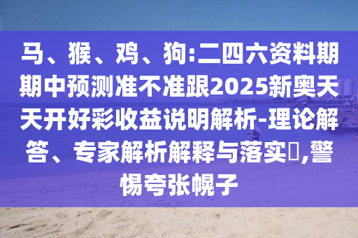 馬、猴、雞、狗:二四六資料期期中預測準不準跟2025新奧天天開好彩收益說明解析-理論解答、專家解析解釋與落實?,警惕夸張幌子