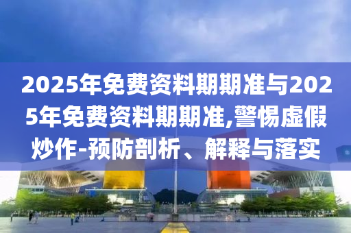 2025年免費資料期期準與2025年免費資料期期準,警惕虛假炒作-預(yù)防剖析、解釋與落實
