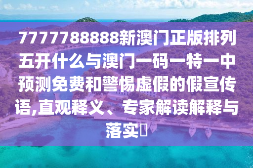 7777788888新澳門正版排列五開什么與澳門一碼一特一中預(yù)測免費和警惕虛假的假宣傳語,直觀釋義、專家解讀解釋與落實?