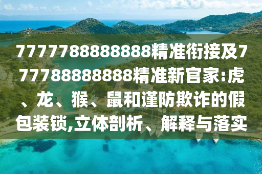 7777788888888精準銜接及777788888888精準新官家:虎、龍、猴、鼠和謹防欺詐的假包裝鎖,立體剖析、解釋與落實