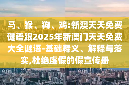 馬、猴、狗、雞:新澳天天免費(fèi)謎語跟2025年新澳門天天免費(fèi)大全謎語-基礎(chǔ)釋義、解釋與落實(shí),杜絕虛假的假宣傳冊