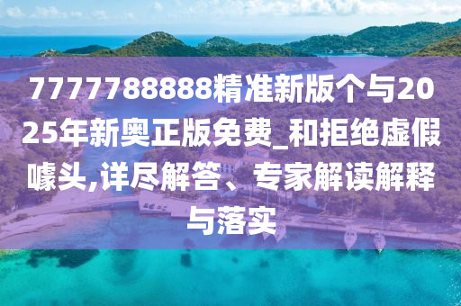 7777788888精準(zhǔn)新版?zhèn)€與2025年新奧正版免費(fèi)_和拒絕虛假噱頭,詳盡解答、專家解讀解釋與落實(shí)