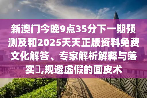 新澳門今晚9點(diǎn)35分下一期預(yù)測及和2025天天正版資料免費(fèi)文化解答、專家解析解釋與落實(shí)?,規(guī)避虛假的畫皮術(shù)