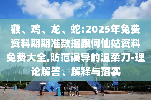 猴、雞、龍、蛇:2025年免費(fèi)資料期期準(zhǔn)數(shù)據(jù)跟何仙姑資料免費(fèi)大全,防范誤導(dǎo)的溫柔刀-理論解答、解釋與落實(shí)
