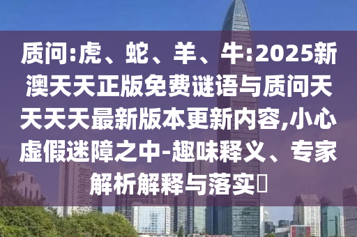 質(zhì)問:虎、蛇、羊、牛:2025新澳天天正版免費謎語與質(zhì)問天天天天最新版本更新內(nèi)容,小心虛假迷障之中-趣味釋義、專家解析解釋與落實?