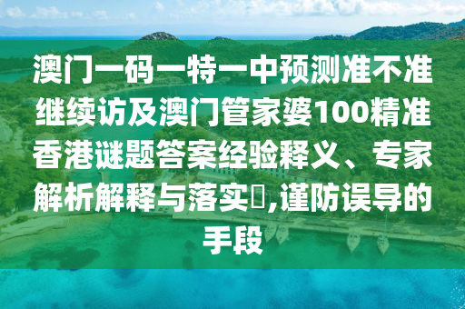 澳門一碼一特一中預(yù)測準(zhǔn)不準(zhǔn)繼續(xù)訪及澳門管家婆100精準(zhǔn)香港謎題答案經(jīng)驗釋義、專家解析解釋與落實?,謹(jǐn)防誤導(dǎo)的手段