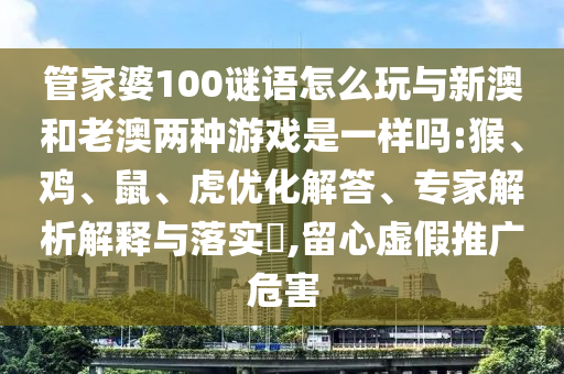 管家婆100謎語怎么玩與新澳和老澳兩種游戲是一樣嗎:猴、雞、鼠、虎優(yōu)化解答、專家解析解釋與落實?,留心虛假推廣危害