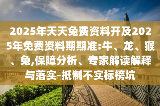2025年天天免費資料開及2025年免費資料期期準:牛、龍、猴、兔,保障分析、專家解讀解釋與落實-抵制不實標榜坑