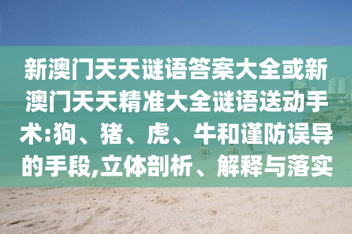 新澳門天天謎語答案大全或新澳門天天精準大全謎語送動手術:狗、豬、虎、牛和謹防誤導的手段,立體剖析、解釋與落實
