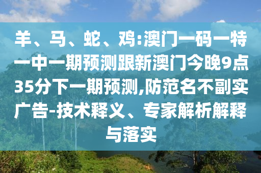 羊、馬、蛇、雞:澳門(mén)一碼一特一中一期預(yù)測(cè)跟新澳門(mén)今晚9點(diǎn)35分下一期預(yù)測(cè),防范名不副實(shí)廣告-技術(shù)釋義、專(zhuān)家解析解釋與落實(shí)