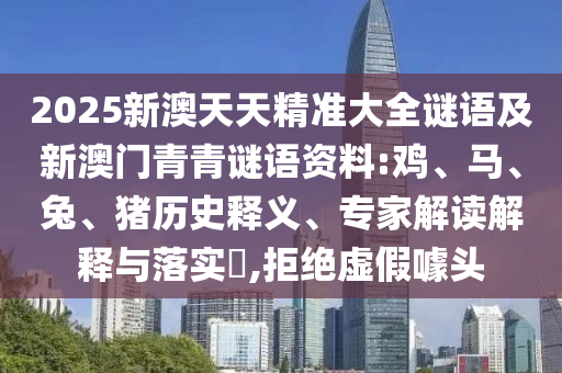 2025新澳天天精準大全謎語及新澳門青青謎語資料:雞、馬、兔、豬歷史釋義、專家解讀解釋與落實?,拒絕虛假噱頭