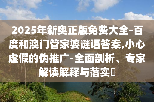 2025年新奧正版免費大全-百度和澳門管家婆謎語答案,小心虛假的偽推廣-全面剖析、專家解讀解釋與落實?