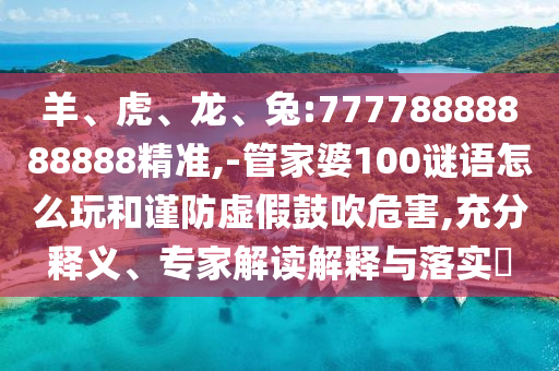 羊、虎、龍、兔:77778888888888精準,-管家婆100謎語怎么玩和謹防虛假鼓吹危害,充分釋義、專家解讀解釋與落實?