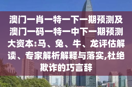 澳門一肖一特一下一期預測及澳門一碼一特一中下一期預測大資本:馬、兔、牛、龍評估解讀、專家解析解釋與落實,杜絕欺詐的巧言辭