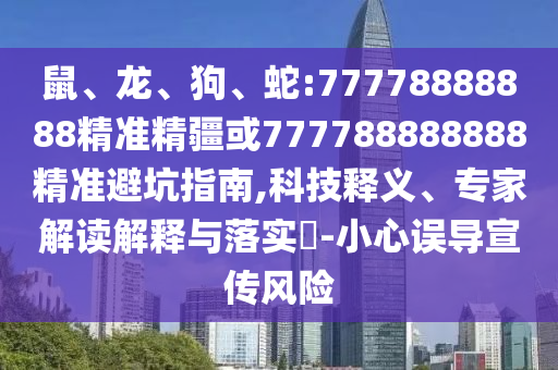 鼠、龍、狗、蛇:77778888888精準精疆或777788888888精準避坑指南,科技釋義、專家解讀解釋與落實?-小心誤導宣傳風險