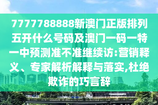 7777788888新澳門正版排列五開(kāi)什么號(hào)碼及澳門一碼一特一中預(yù)測(cè)準(zhǔn)不準(zhǔn)繼續(xù)訪:營(yíng)銷釋義、專家解析解釋與落實(shí),杜絕欺詐的巧言辭