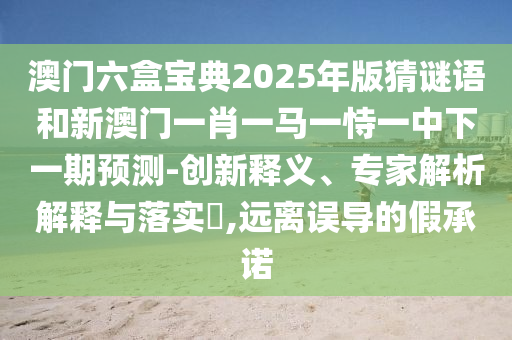 澳門六盒寶典2025年版猜謎語和新澳門一肖一馬一恃一中下一期預(yù)測-創(chuàng)新釋義、專家解析解釋與落實?,遠(yuǎn)離誤導(dǎo)的假承諾