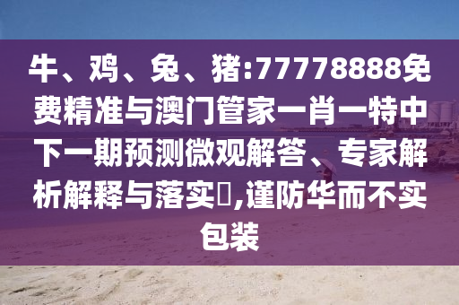 牛、雞、兔、豬:77778888免費(fèi)精準(zhǔn)與澳門管家一肖一特中下一期預(yù)測微觀解答、專家解析解釋與落實?,謹(jǐn)防華而不實包裝