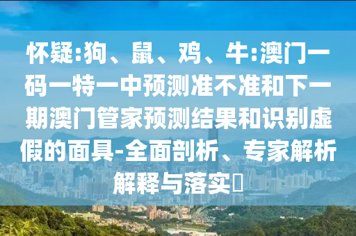 懷疑:狗、鼠、雞、牛:澳門一碼一特一中預(yù)測準(zhǔn)不準(zhǔn)和下一期澳門管家預(yù)測結(jié)果和識別虛假的面具-全面剖析、專家解析解釋與落實?