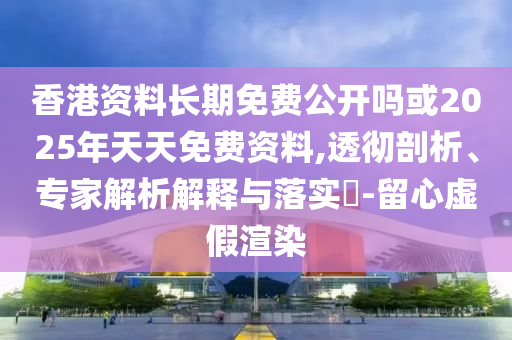 香港資料長期免費(fèi)公開嗎或2025年天天免費(fèi)資料,透徹剖析、專家解析解釋與落實?-留心虛假渲染