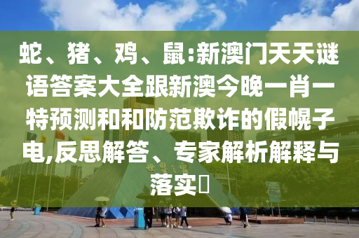 蛇、豬、雞、鼠:新澳門天天謎語(yǔ)答案大全跟新澳今晚一肖一特預(yù)測(cè)和和防范欺詐的假幌子電,反思解答、專家解析解釋與落實(shí)?